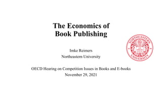The Economics of
Book Publishing
Imke Reimers
Northeastern University
OECD Hearing on Competition Issues in Books and E-books
November 29, 2021
 