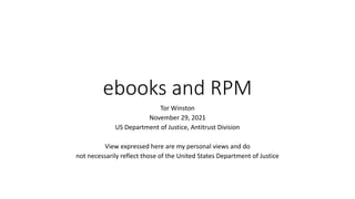 ebooks and RPM
Tor Winston
November 29, 2021
US Department of Justice, Antitrust Division
View expressed here are my personal views and do
not necessarily reflect those of the United States Department of Justice
 