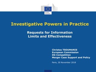 Investigative Powers in Practice
Requests for Information
Limits and Effectiveness
Christos TSOUMANIS
European Commission
DG Competition
Merger Case Support and Policy
Paris, 30 November 2018
 