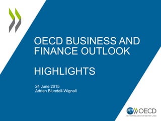 OECD BUSINESS AND
FINANCE OUTLOOK
HIGHLIGHTS
24 June 2015
Adrian Blundell-Wignall
 