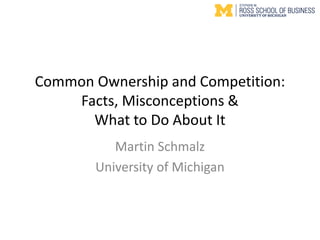 Common Ownership and Competition:
Facts, Misconceptions &
What to Do About It
Martin Schmalz
University of Michigan
 