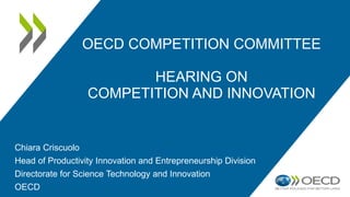 OECD COMPETITION COMMITTEE
HEARING ON
COMPETITION AND INNOVATION
Chiara Criscuolo
Head of Productivity Innovation and Entrepreneurship Division
Directorate for Science Technology and Innovation
OECD
 
