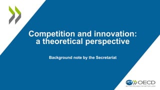 Competition and innovation:
a theoretical perspective
Background note by the Secretariat
 