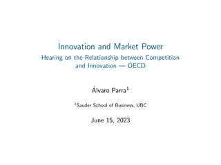 Innovation and Market Power
Hearing on the Relationship between Competition
and Innovation — OECD
Álvaro Parra1
1Sauder School of Business, UBC
June 15, 2023
 