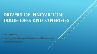 DRIVERS OF INNOVATION:
TRADE-OFFS AND SYNERGIES
Eva Sørensen
Professor in Public Administration and Democracy
Roskilde University
 