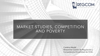 MARKET STUDIES, COMPETITION
AND POVERTY
Catalina Medel
Researcher Centro de Regulación y
Competencia Universidad de Chile
 