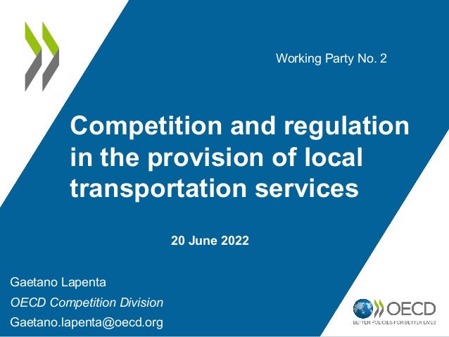 Competition and regulation
in the provision of local
transportation services
Gaetano Lapenta
OECD Competition Division
Gaetano.lapenta@oecd.org
Working Party No. 2
20 June 2022
 