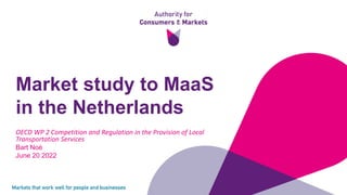 OECD WP 2 Competition and Regulation in the Provision of Local
Transportation Services
Bart Noé
June 20 2022
Market study to MaaS
in the Netherlands
 