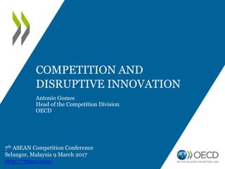 COMPETITION AND
DISRUPTIVE INNOVATION
Antonio Gomes
Head of the Competition Division
OECD
7th ASEAN Competition Conference
Selangor, Malaysia 9 March 2017
http://7thacc.com/
 