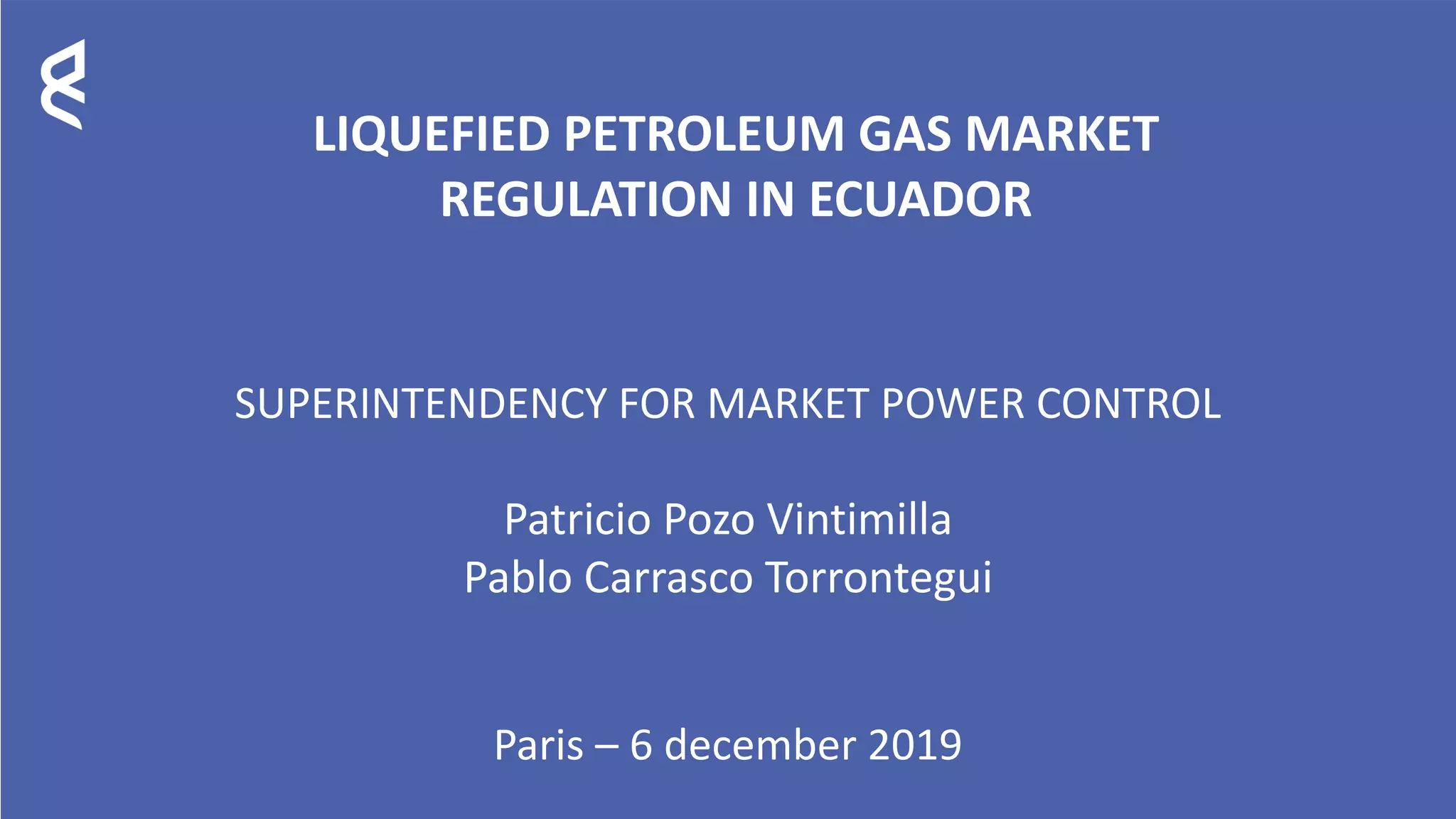 LIQUEFIED PETROLEUM GAS MARKET
REGULATION IN ECUADOR
SUPERINTENDENCY FOR MARKET POWER CONTROL
Patricio Pozo Vintimilla
Pablo Carrasco Torrontegui
Paris – 6 december 2019