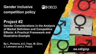 Gender inclusive
competition policy
oe.cd/gicp
Project #2
Gender Considerations in the Analysis
of Market Definition and Competitive
Effects: A Practical Framework and
Illustrative Example
By L. Pinheiro, A.C. Faye, M. Ginn,
J. Lehmann and J. Posch
 
