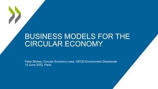 BUSINESS MODELS FOR THE
CIRCULAR ECONOMY
Peter Börkey, Circular Economy Lead, OECD Environment Directorate
15 June 2023, Paris
 