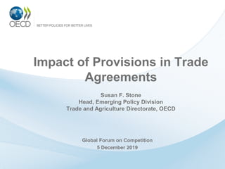 Impact of Provisions in Trade
Agreements
Susan F. Stone
Head, Emerging Policy Division
Trade and Agriculture Directorate, OECD
Global Forum on Competition
5 December 2019
 