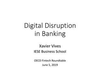 Digital Disruption
in Banking
Xavier Vives
IESE Business School
OECD Fintech Roundtable
June 5, 2019
 
