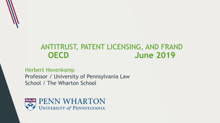 ANTITRUST, PATENT LICENSING, AND FRAND
OECD June 2019
Herbert Hovenkamp
Professor / University of Pennsylvania Law
School ...