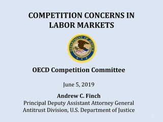 COMPETITION CONCERNS IN
LABOR MARKETS
OECD Competition Committee
June 5, 2019
Andrew C. Finch
Principal Deputy Assistant Attorney General
Antitrust Division, U.S. Department of Justice
1
 