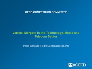 Vertical Mergers in the Technology, Media and
Telecom Sector
1
Pedro Gonzaga (Pedro.Gonzaga@oecd.org)
OECD COMPETITION COMMITTEE
 