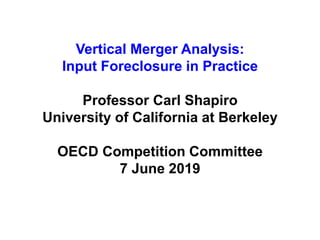Vertical Merger Analysis:
Input Foreclosure in Practice
Professor Carl Shapiro
University of California at Berkeley
OECD Competition Committee
7 June 2019
 