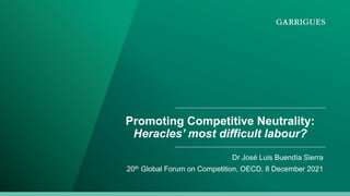 Promoting Competitive Neutrality:
Heracles’ most difficult labour?
Dr José Luis Buendía Sierra
20th Global Forum on Competition, OECD, 8 December 2021
 