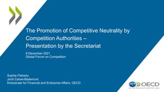 The Promotion of Competitive Neutrality by
Competition Authorities –
Presentation by the Secretariat
8 December 2021
Global Forum on Competition
Sophie Flaherty
Jordi Calvet-Bademunt
Directorate for Financial and Enterprise Affairs, OECD
 
