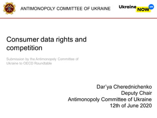 ANTIMONOPOLY COMMITTEE OF UKRAINE
Dar’ya Cherednichenko
Deputy Chair
Antimonopoly Committee of Ukraine
12th of June 2020
Consumer data rights and
competition
Submission by the Antimonopoly Committee of
Ukraine to OECD Roundtable
 