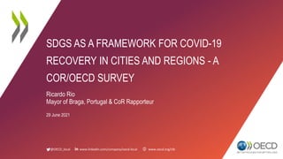 @OECD_local www.linkedin.com/company/oecd-local www.oecd.org/cfe
SDGS AS A FRAMEWORK FOR COVID-19
RECOVERY IN CITIES AND REGIONS - A
COR/OECD SURVEY
Ricardo Rio
Mayor of Braga, Portugal & CoR Rapporteur
29 June 2021
 