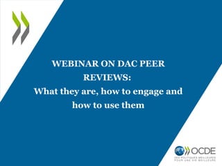 WEBINAR ON DAC PEER
REVIEWS:
What they are, how to engage and
how to use them
 