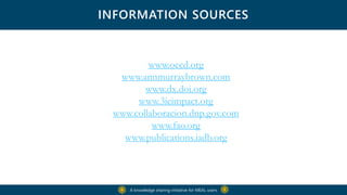 INFORMATION SOURCES
www.oecd.org
www.annmurraybrown.com
www.dx.doi.org
www.3ieimpact.org
www.collaboracion.dnp.gov.com
www.fao.org
www.publications.iadb.org
A knowledge sharing initiative for MEAL users
 