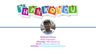 Maksud Hasan
MEAL Enthusiastic
WhatsApp: +880 1755 577 775
Email: maksudsoc@gmail.com
LinkedIn: www.linkedin.com/in/maksudsoc
 
