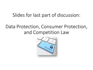 Slides for last part of discussion:
Data Protection, Consumer Protection,
and Competition Law
 