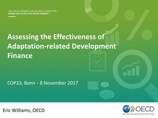 Assessing the Effectiveness of
Adaptation-related Development
Finance
Eric Williams, OECD
COP23, Bonn • 8 November 2017
 