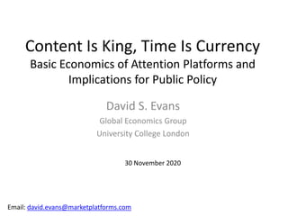 Content Is King, Time Is Currency
Basic Economics of Attention Platforms and
Implications for Public Policy
David S. Evans
Global Economics Group
University College London
30 November 2020
Email: david.evans@marketplatforms.com
 