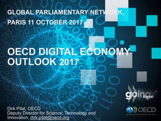 GLOBAL PARLIAMENTARY NETWORK,
PARIS 11 OCTOBER 2017
OECD DIGITAL ECONOMY
OUTLOOK 2017
Dirk Pilat, OECD
Deputy Director for Science, Technology and
Innovation, dirk.pilat@oecd.org
 