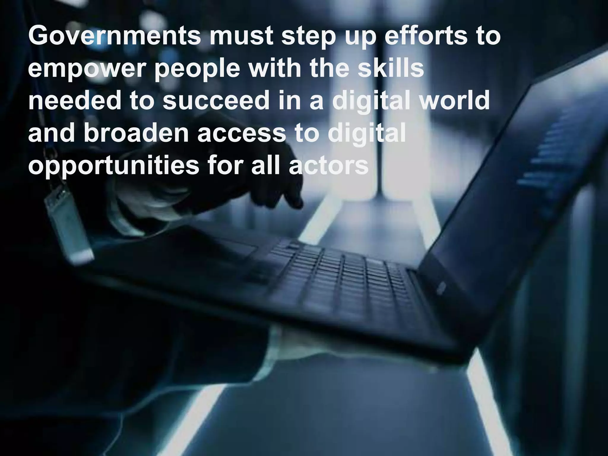 Governments must step up efforts to
empower people with the skills
needed to succeed in a digital world
and broaden access to digital
opportunities for all actors
 