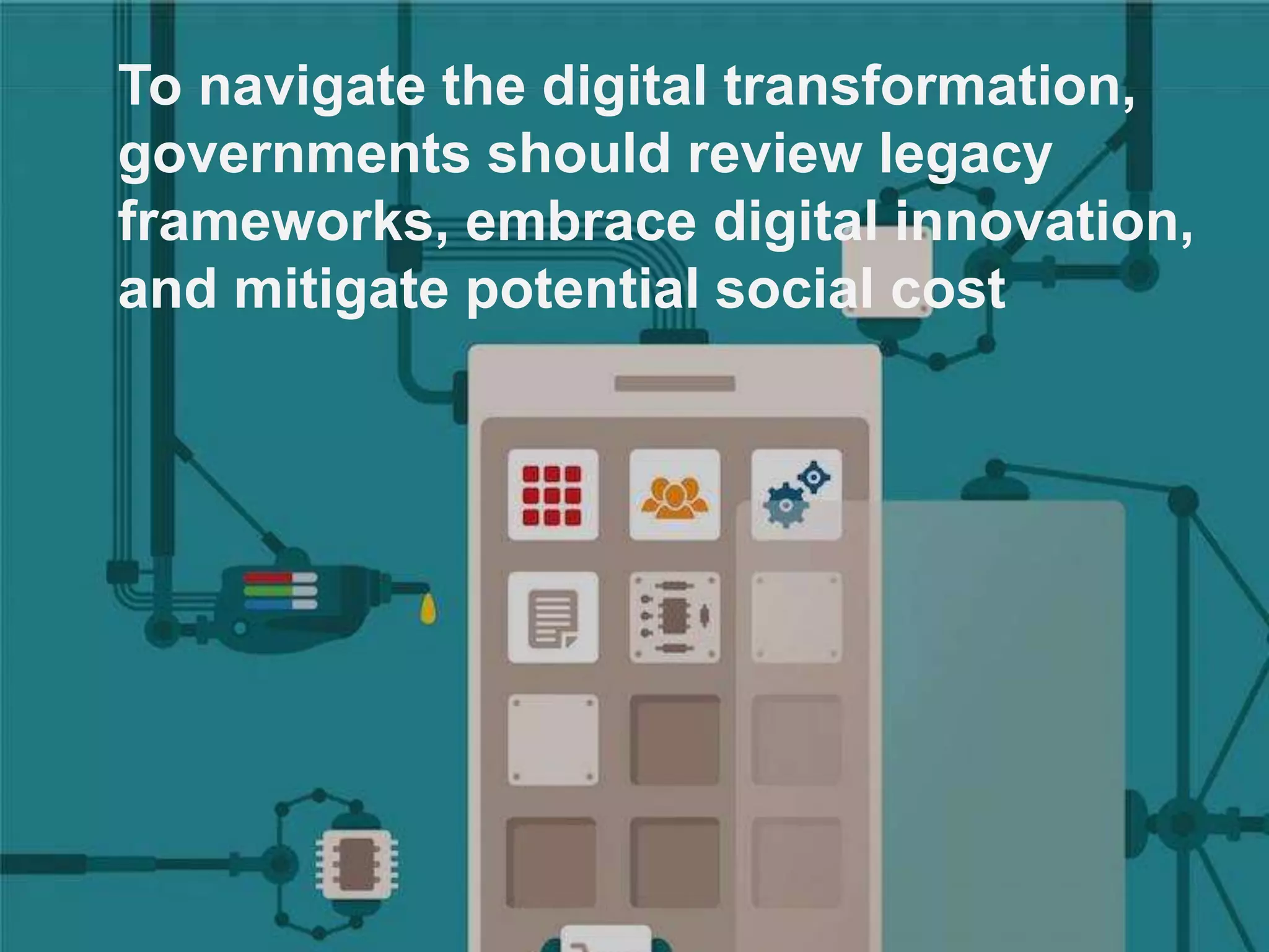 To navigate the digital transformation,
governments should review legacy
frameworks, embrace digital innovation,
and mitigate potential social cost
 