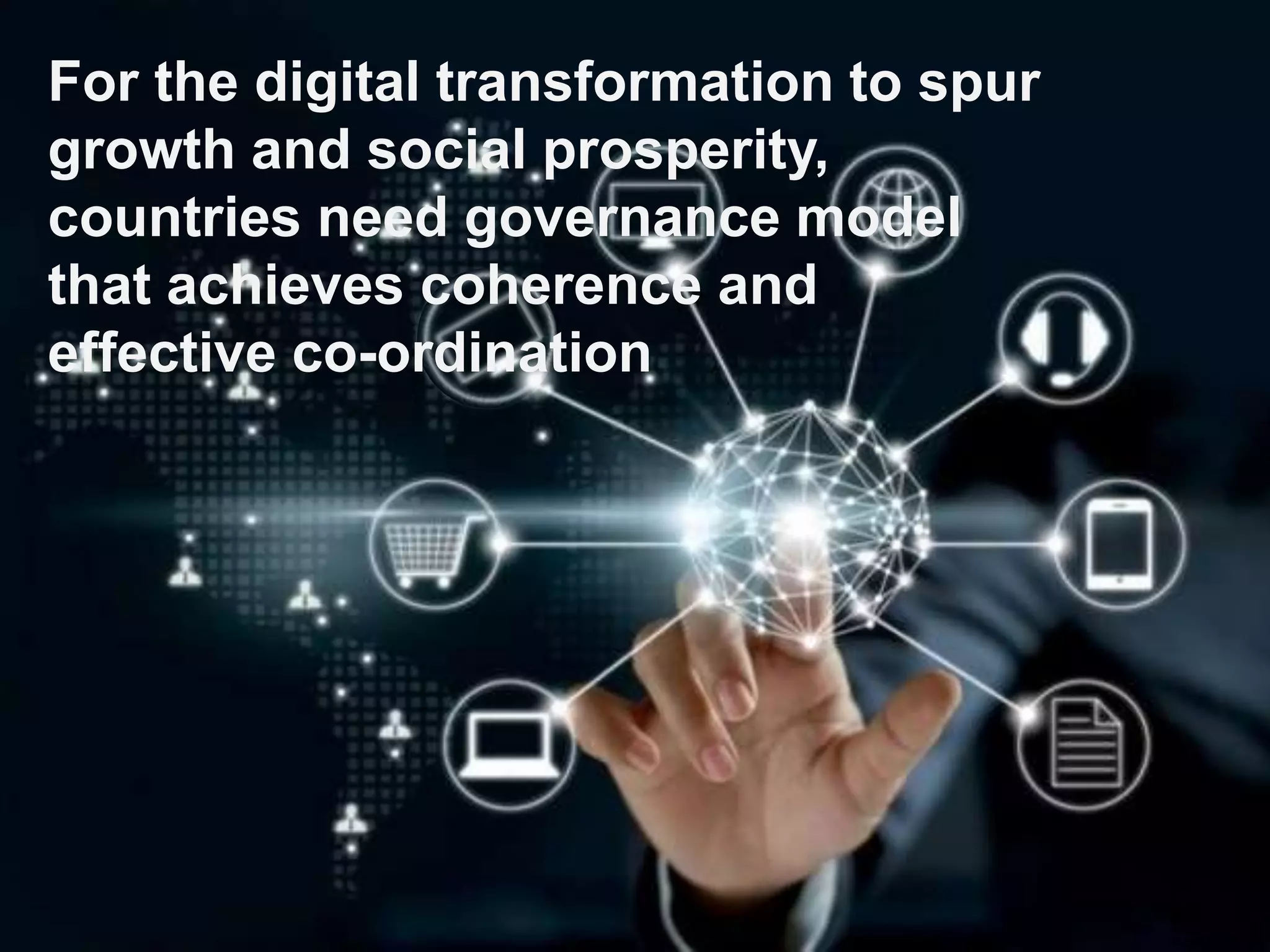 For the digital transformation to spur
growth and social prosperity,
countries need governance model
that achieves coherence and
effective co-ordination
 