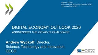 DIGITAL ECONOMY OUTLOOK 2020
ADDRESSING THE COVID-19 CHALLENGE
Launch of the
OECD Digital Economy Outlook 2020,
27 November 2020
Andrew Wyckoff, Director,
Science, Technology and Innovation,
OECD
 