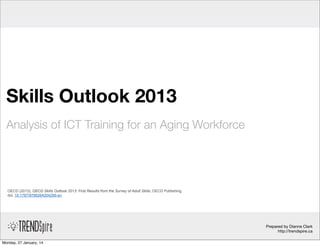 ICT Training for an Aging Workforce
Based on the OECD Skills Outlook 2013 (Study)

OECD (2013), OECD Skills Outlook 2013: First Results from the Survey of Adult Skills, OECD Publishing.
doi: 10.1787/9789264204256-en

Prepared by Dianne Clark
http://trendspire.ca
Tuesday, 28 January, 14

 