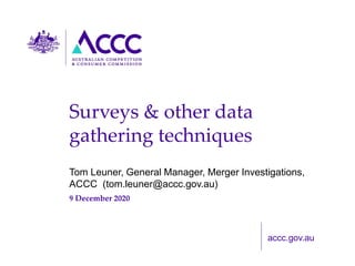 accc.gov.au
Surveys & other data
gathering techniques
Tom Leuner, General Manager, Merger Investigations,
ACCC (tom.leuner@accc.gov.au)
9 December 2020
 