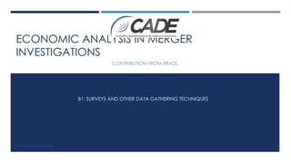 ECONOMIC ANALYSIS IN MERGER
INVESTIGATIONS
CONTRIBUTION FROM BRAZIL
B1: SURVEYS AND OTHER DATA GATHERING TECHNIQUES
CONTRIBUTION FROM BRAZIL
 