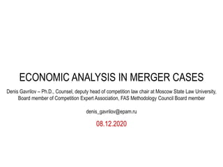 08.12.2020
ECONOMIC ANALYSIS IN MERGER CASES
Denis Gavrilov – Ph.D., Counsel, deputy head of competition law chair at Moscow State Law University,
Board member of Competition Expert Association, FAS Methodology Council Board member
denis_gavrilov@epam.ru
 