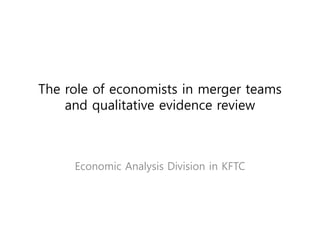 The role of economists in merger teams
and qualitative evidence review
Economic Analysis Division in KFTC
 