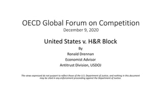OECD Global Forum on Competition
December 9, 2020
United States v. H&R Block
By
Ronald Drennan
Economist Advisor
Antitrust Division, USDOJ
The views expressed do not purport to reflect those of the U.S. Department of Justice, and nothing in this document
may be cited in any enforcement proceeding against the Department of Justice.
 