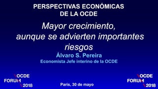PERSPECTIVAS ECONÓMICAS
DE LA OCDE
Paris, 30 de mayo
Álvaro S. Pereira
Economista Jefe interino de la OCDE
Mayor crecimiento,
aunque se advierten importantes
riesgos
1
 