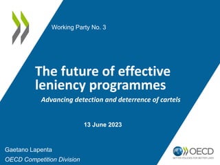 The future of effective
leniency programmes
Gaetano Lapenta
OECD Competition Division
Working Party No. 3
13 June 2023
Advancing detection and deterrence of cartels
 