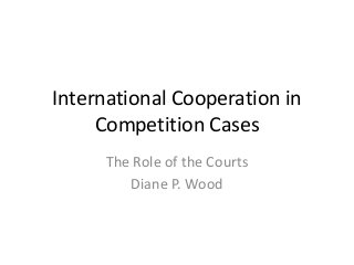 International Cooperation in
Competition Cases
The Role of the Courts
Diane P. Wood
 