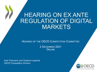 HEARING ON EX ANTE
REGULATION OF DIGITAL
MARKETS
HEARING OF THE OECD COMPETITION COMMITTEE
2 DECEMBER 2021
ONLINE
Ania Thiemann and Gaetano Lapenta
OECD Competition Division
 
