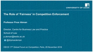 The Role of ‘Fairness’ in Competition Enforcement
Professor Pınar Akman
Director, Centre for Business Law and Practice
School of Law
p.akman@leeds.ac.uk
@drpinarakman
OECD 17th Global Forum on Competition, Paris, 29 November 2018
 