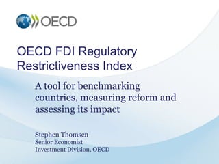 OECD FDI Regulatory
Restrictiveness Index
A tool for benchmarking
countries, measuring reform and
assessing its impact
Stephen Thomsen
Senior Economist
Investment Division, OECD
 