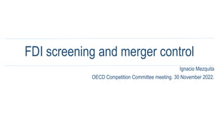FDI screening and merger control
Ignacio Mezquita
OECD Competition Committee meeting. 30 November 2022.
 